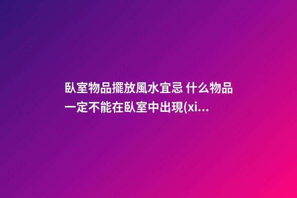 臥室物品擺放風水宜忌 什么物品一定不能在臥室中出現(xiàn)
